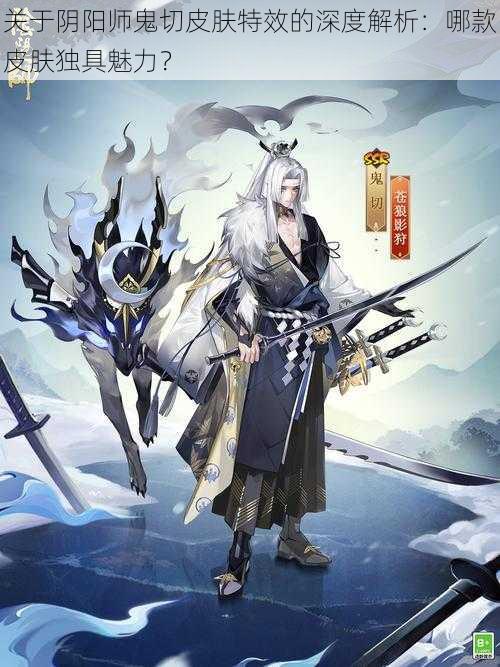 关于阴阳师鬼切皮肤特效的深度解析：哪款皮肤独具魅力？