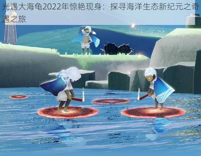 光遇大海龟2022年惊艳现身：探寻海洋生态新纪元之奇遇之旅