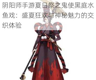 阴阳师手游夏日祭之鬼使黑庭水鱼戏：盛夏狂欢与神秘魅力的交织体验